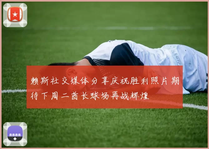 赖斯社交媒体分享庆祝胜利照片期待下周二酋长球场再战辉煌