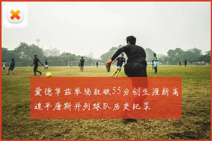 爱德华兹单场狂砍55分创生涯新高追平唐斯并列球队历史纪录