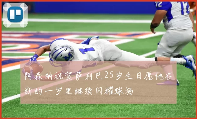 阿森纳祝贺萨利巴25岁生日愿他在新的一岁里继续闪耀球场