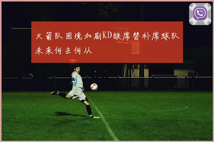火箭队困境加剧KD缺席替补席球队未来何去何从
