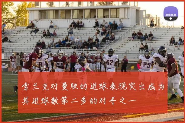 索兰克对曼联的进球表现突出成为其进球数第二多的对手之一