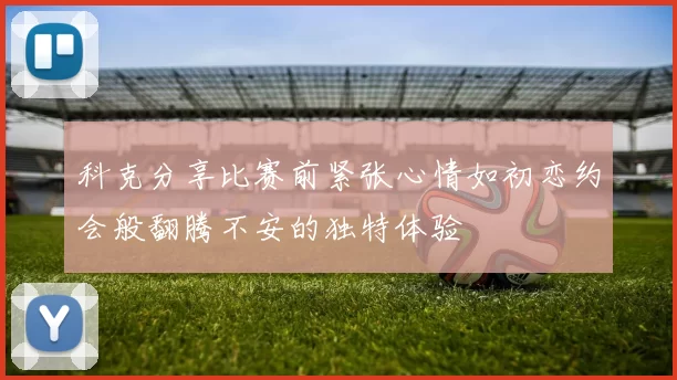 科克分享比赛前紧张心情如初恋约会般翻腾不安的独特体验