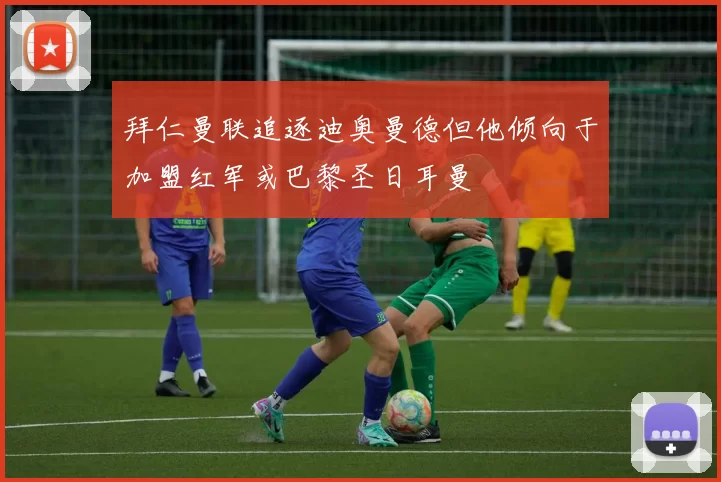 拜仁曼联追逐迪奥曼德但他倾向于加盟红军或巴黎圣日耳曼