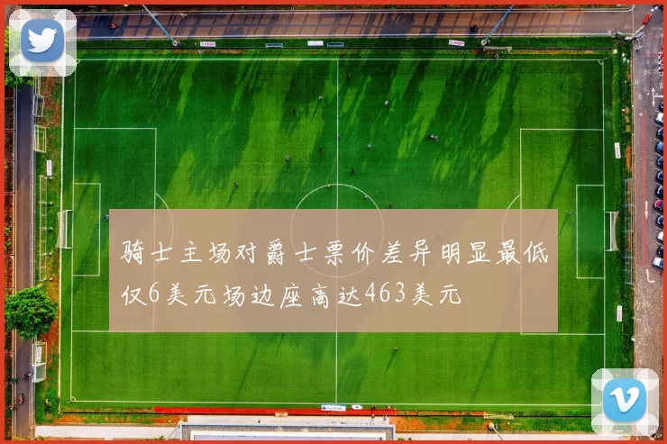 骑士主场对爵士票价差异明显最低仅6美元场边座高达463美元