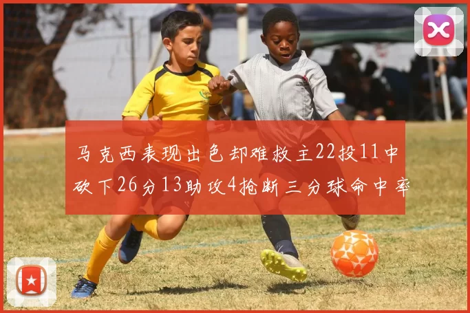 马克西表现出色却难救主22投11中砍下26分13助攻4抢断三分球命中率低迷