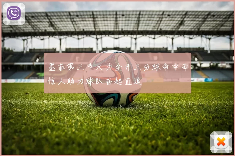 墨菲第三节火力全开三分球命中率惊人助力球队奋起直追
