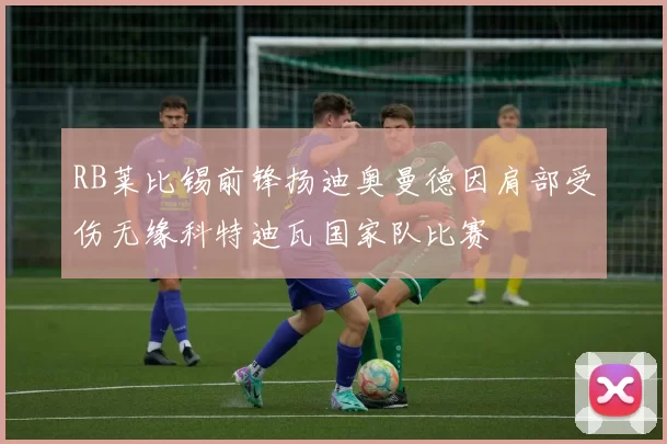 RB莱比锡前锋扬迪奥曼德因肩部受伤无缘科特迪瓦国家队比赛