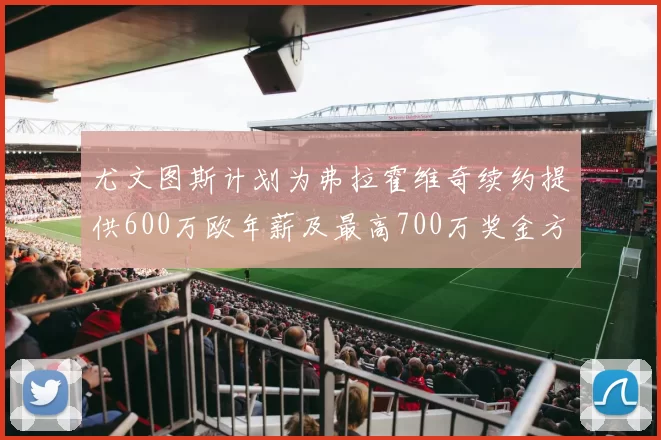 尤文图斯计划为弗拉霍维奇续约提供600万欧年薪及最高700万奖金方案