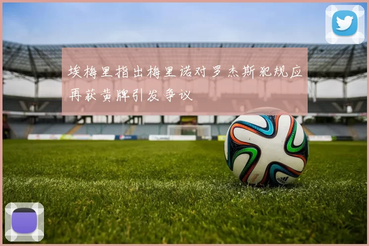 埃梅里指出梅里诺对罗杰斯犯规应再获黄牌引发争议