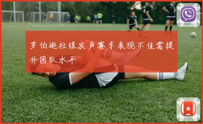 罗伯逊社媒发声赛季表现不佳需提升团队水平