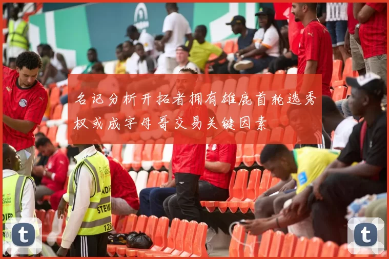 名记分析开拓者拥有雄鹿首轮选秀权或成字母哥交易关键因素