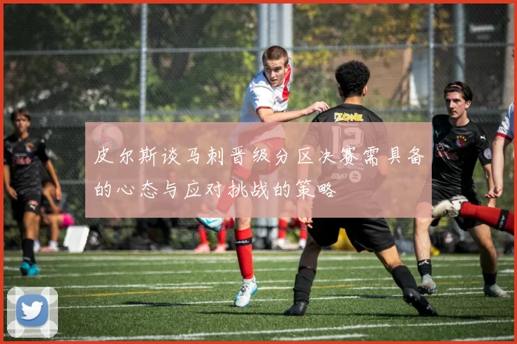 皮尔斯谈马刺晋级分区决赛需具备的心态与应对挑战的策略