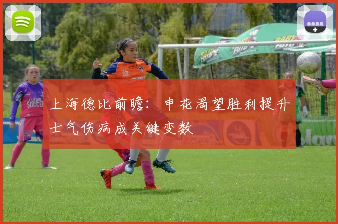 上海德比前瞻：申花渴望胜利提升士气伤病成关键变数