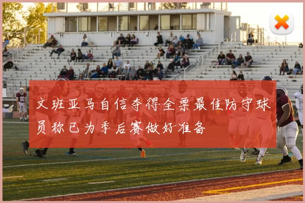 文班亚马自信夺得全票最佳防守球员称已为季后赛做好准备