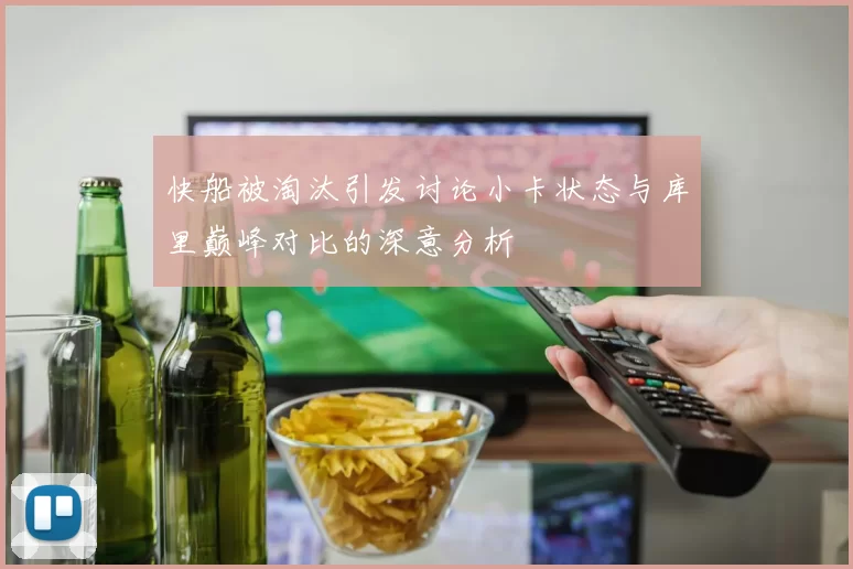 快船被淘汰引发讨论小卡状态与库里巅峰对比的深意分析