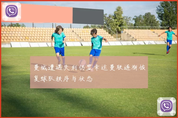 曼城遭遇失利仍显幸运曼联逐渐恢复球队秩序与状态