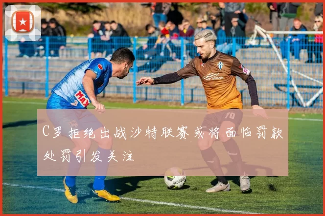 C罗拒绝出战沙特联赛或将面临罚款处罚引发关注