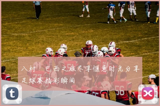 八村塁巴西之旅尽享惬意时光分享足球赛精彩瞬间