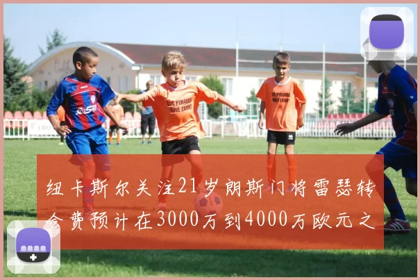 纽卡斯尔关注21岁朗斯门将雷瑟转会费预计在3000万到4000万欧元之间