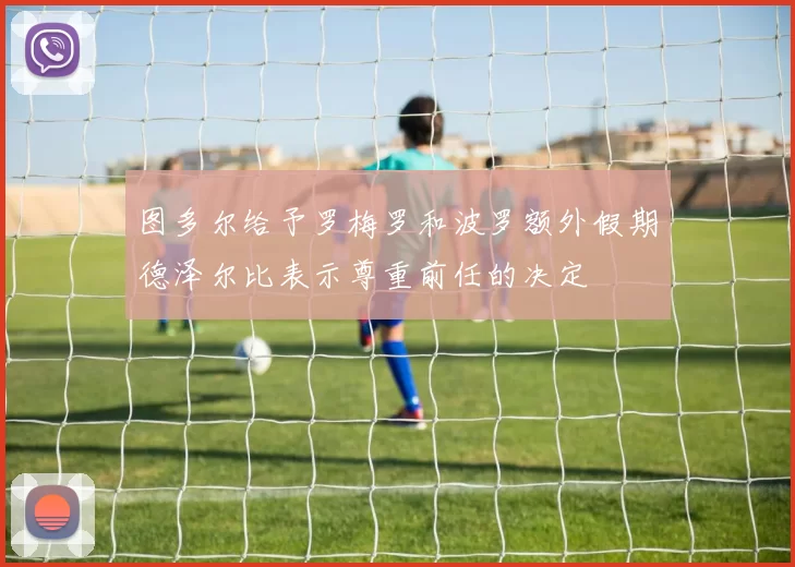 图多尔给予罗梅罗和波罗额外假期德泽尔比表示尊重前任的决定