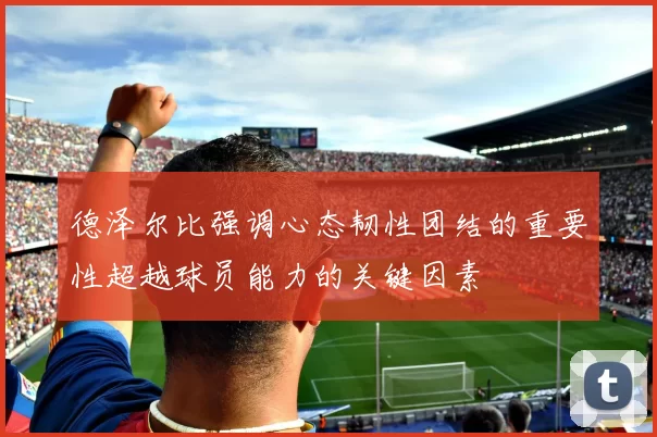 德泽尔比强调心态韧性团结的重要性超越球员能力的关键因素