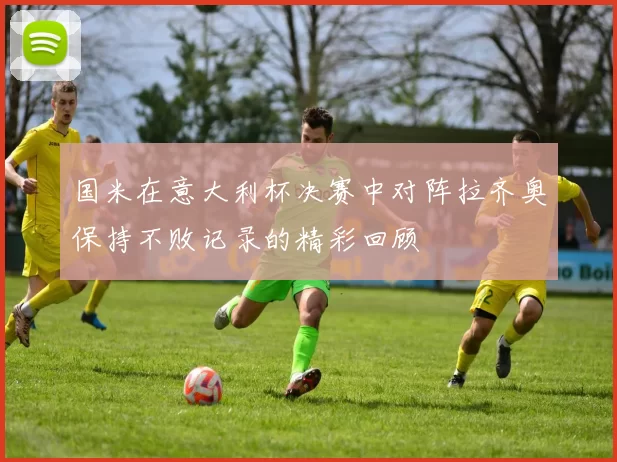 国米在意大利杯决赛中对阵拉齐奥保持不败记录的精彩回顾
