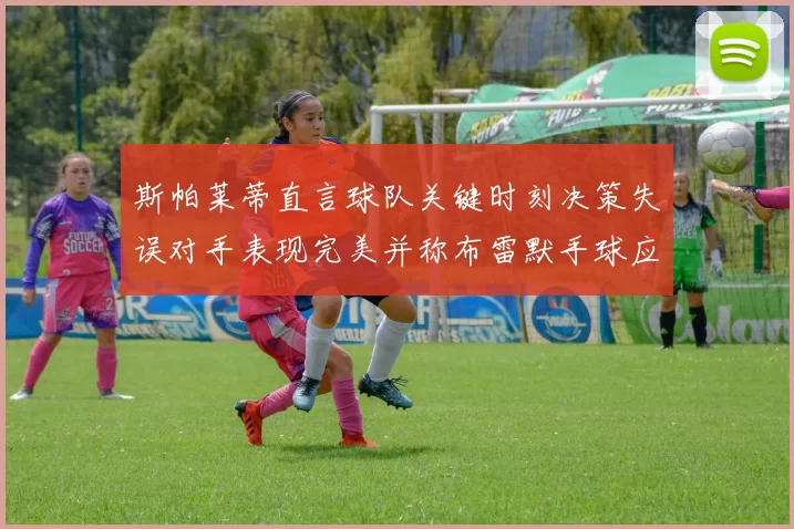 斯帕莱蒂直言球队关键时刻决策失误对手表现完美并称布雷默手球应判点球