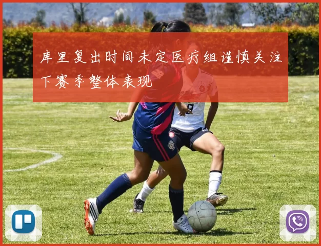 库里复出时间未定医疗组谨慎关注下赛季整体表现