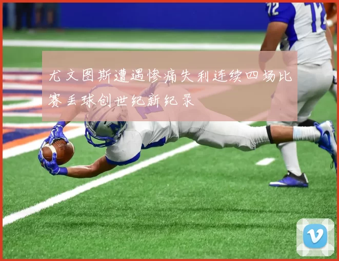 尤文图斯遭遇惨痛失利连续四场比赛丢球创世纪新纪录