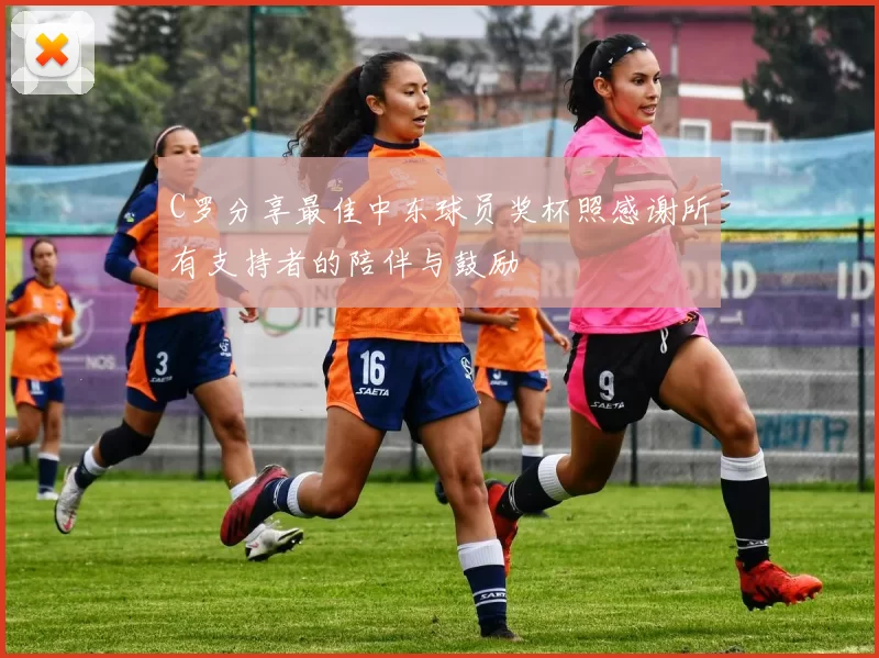 C罗分享最佳中东球员奖杯照感谢所有支持者的陪伴与鼓励