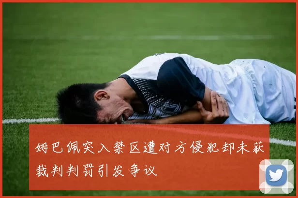 姆巴佩突入禁区遭对方侵犯却未获裁判判罚引发争议