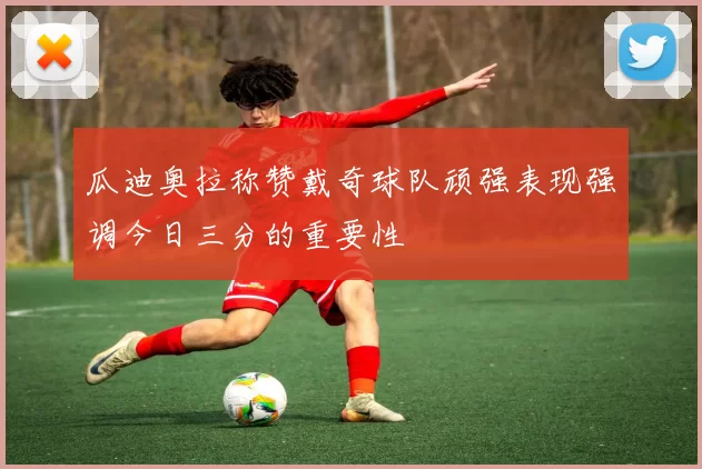 瓜迪奥拉称赞戴奇球队顽强表现强调今日三分的重要性