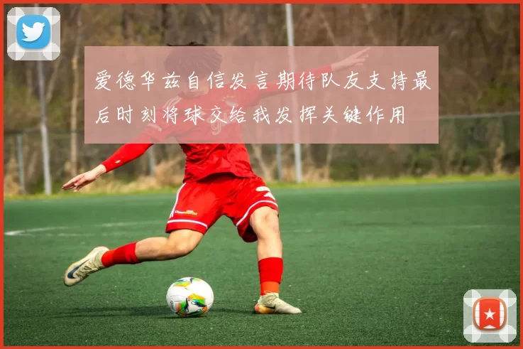 爱德华兹自信发言期待队友支持最后时刻将球交给我发挥关键作用
