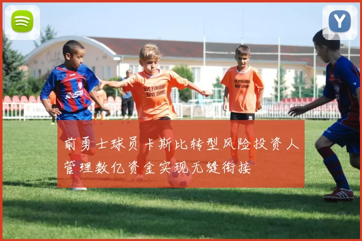 前勇士球员卡斯比转型风险投资人管理数亿资金实现无缝衔接