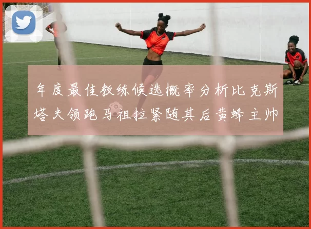 年度最佳教练候选概率分析比克斯塔夫领跑马祖拉紧随其后黄蜂主帅表现不佳