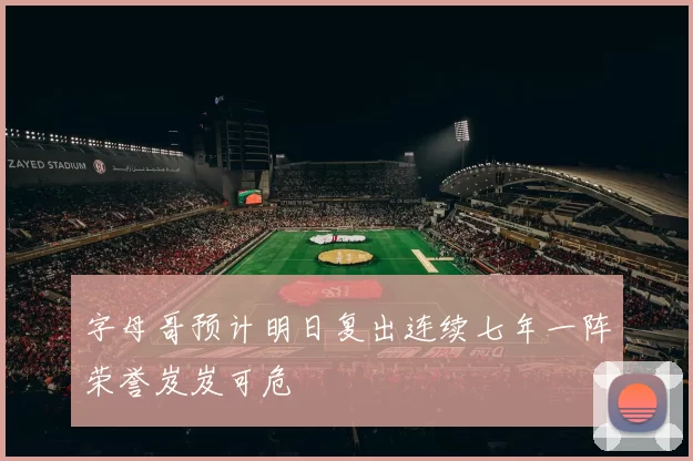 字母哥预计明日复出连续七年一阵荣誉岌岌可危